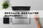 亚投电子app下载（亚投电子app下载速进K20平台最快进cc）
