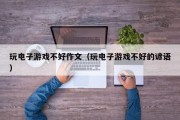 玩电子游戏不好作文（玩电子游戏不好的谚语）