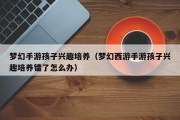 梦幻手游孩子兴趣培养（梦幻西游手游孩子兴趣培养错了怎么办）