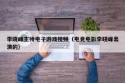 李晓峰主持电子游戏视频（电竞电影李晓峰出演的）