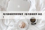电子游戏软件停刊知乎（电子游戏软件 杂志）