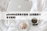 yd10008云顶电子游戏（云顶集团rt电子游戏）