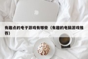 有趣点的电子游戏有哪些（有趣的电脑游戏推荐）