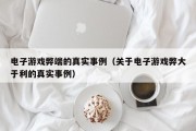电子游戏弊端的真实事例（关于电子游戏弊大于利的真实事例）