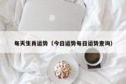 每天生肖运势（今日运势每日运势查询）
