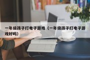 一年级孩子打电子游戏（一年级孩子打电子游戏好吗）