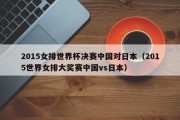 2015女排世界杯决赛中国对日本（2015世界女排大奖赛中国vs日本）