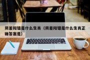 阴差阳错是什么生肖（阴差阳错是什么生肖正确答案是）