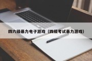 四六级暴力电子游戏（四级考试暴力游戏）