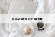 2017u15篮球（2017年篮球）