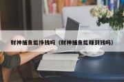 财神捕鱼能挣钱吗（财神捕鱼能赚到钱吗）
