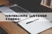 PG电子娱乐10大平台（pg电子游戏官网不凡成就非凡）