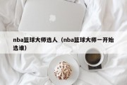 nba篮球大师选人（nba篮球大师一开始选谁）