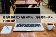 把电子游戏定义为精神鸦片（电子游戏一代人的精神鸦片）