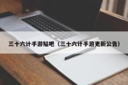三十六计手游贴吧（三十六计手游更新公告）