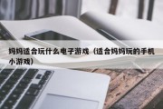 妈妈适合玩什么电子游戏（适合妈妈玩的手机小游戏）