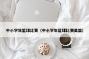 中小学生篮球比赛（中小学生篮球比赛美篇）