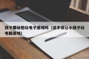 孩子要给他玩电子游戏吗（该不该让小孩子玩电脑游戏）