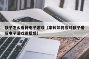 孩子怎么看待电子游戏（家长如何应对孩子爱玩电子游戏读后感）