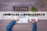 二郎神是什么生肖（二郎神是什么生肖和人物）