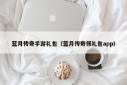 蓝月传奇手游礼包（蓝月传奇领礼包app）