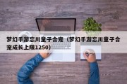 梦幻手游忘川童子合宠（梦幻手游忘川童子合宠成长上限1250）