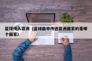 篮球传入亚洲（蓝球最早传进亚洲国家的是哪个国家）