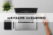 pg电子怎么作弊（ios怎么输作弊码）