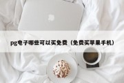 pg电子哪些可以买免费（免费买苹果手机）