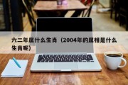 六二年属什么生肖（2004年的属相是什么生肖呢）