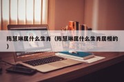 陈慧琳属什么生肖（陈慧琳属什么生肖属相的）