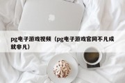 pg电子游戏视频（pg电子游戏官网不凡成就非凡）