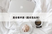 昆仑变手游（昆仑怎么玩）