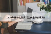 1926年属什么生肖（乙未是什么生肖）