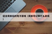 适合周末玩的电子游戏（周末可以做什么游戏）