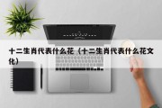 十二生肖代表什么花（十二生肖代表什么花文化）