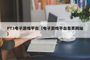 PT3电子游戏平台（电子游戏平台首页网站）