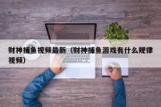 财神捕鱼视频最新（财神捕鱼游戏有什么规律视频）