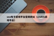 sea电子游戏平台官网网址（seatm游戏平台）