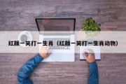 红颜一笑打一生肖（红颜一笑打一生肖动物）