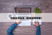 韩国篮球身高（韩国篮球球星）