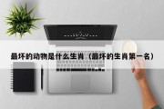 最坏的动物是什么生肖（最坏的生肖第一名）