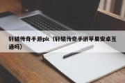 轩辕传奇手游pk（轩辕传奇手游苹果安卓互通吗）